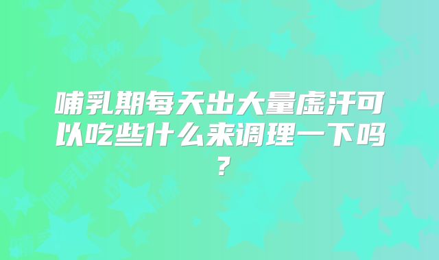 哺乳期每天出大量虚汗可以吃些什么来调理一下吗?