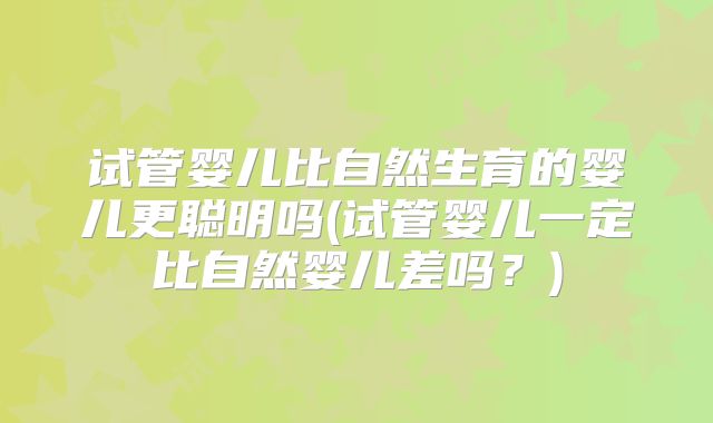 试管婴儿比自然生育的婴儿更聪明吗(试管婴儿一定比自然婴儿差吗？)