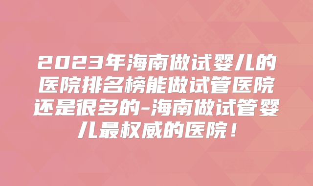 2023年海南做试婴儿的医院排名榜能做试管医院还是很多的-海南做试管婴儿最权威的医院！