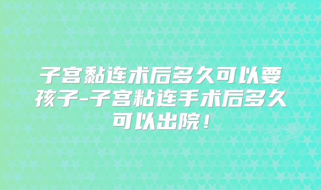 子宫黏连术后多久可以要孩子-子宫粘连手术后多久可以出院!