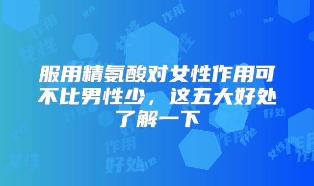 服用精氨酸对女性作用可不比男性少，这五大好处了解一下