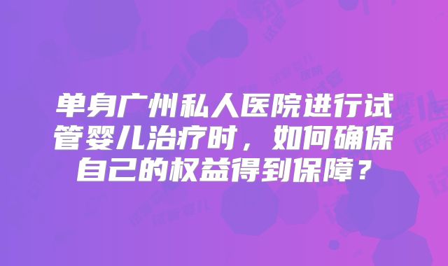 单身广州私人医院进行试管婴儿治疗时，如何确保自己的权益得到保障？