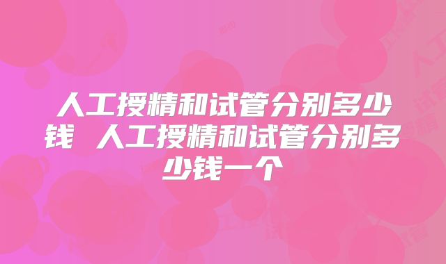 人工授精和试管分别多少钱 人工授精和试管分别多少钱一个