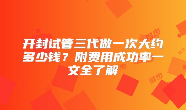 开封试管三代做一次大约多少钱？附费用成功率一文全了解