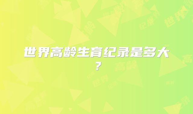 世界高龄生育纪录是多大?