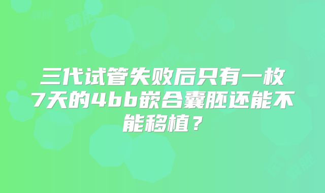 三代试管失败后只有一枚7天的4bb嵌合囊胚还能不能移植？