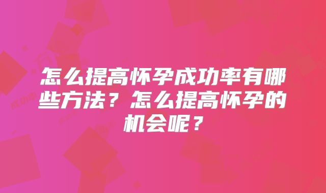 怎么提高怀孕成功率有哪些方法?怎么提高怀孕的机会呢?