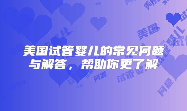 美国试管婴儿的常见问题与解答，帮助你更了解