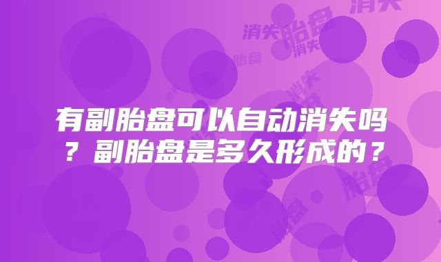 有副胎盘可以自动消失吗?副胎盘是多久形成的?