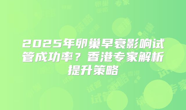 2025年卵巢早衰影响试管成功率?香港专家解析提升策略