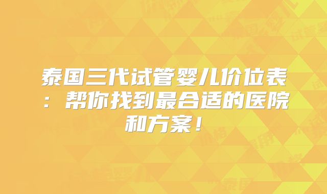 泰国三代试管婴儿价位表：帮你找到最合适的医院和方案！