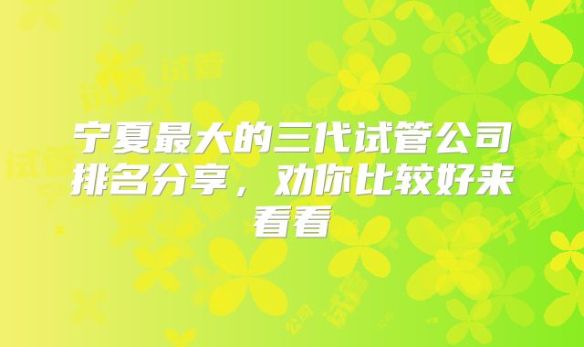 宁夏最大的三代试管公司排名分享，劝你比较好来看看
