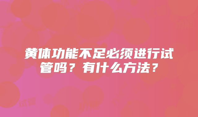 黄体功能不足必须进行试管吗？有什么方法？