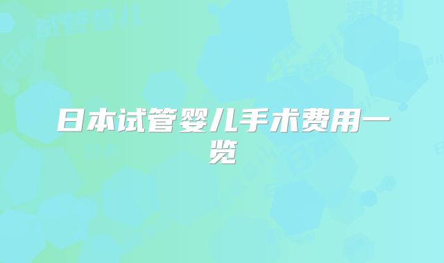 日本试管婴儿手术费用一览