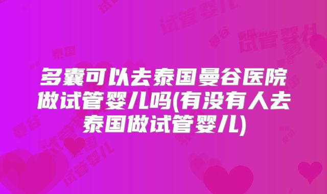多囊可以去泰国曼谷医院做试管婴儿吗(有没有人去泰国做试管婴儿)