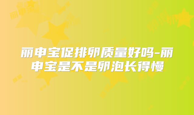 丽申宝促排卵质量好吗-丽申宝是不是卵泡长得慢