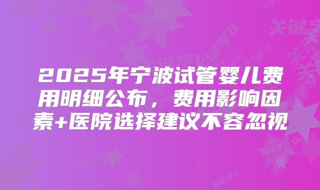 2025年宁波试管婴儿费用明细公布，费用影响因素+医院选择建议不容忽视
