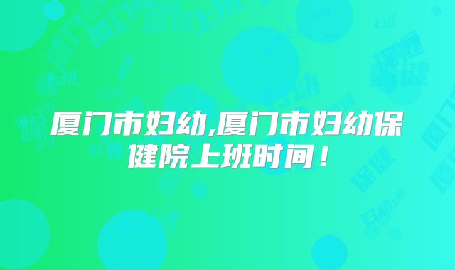 厦门市妇幼,厦门市妇幼保健院上班时间!