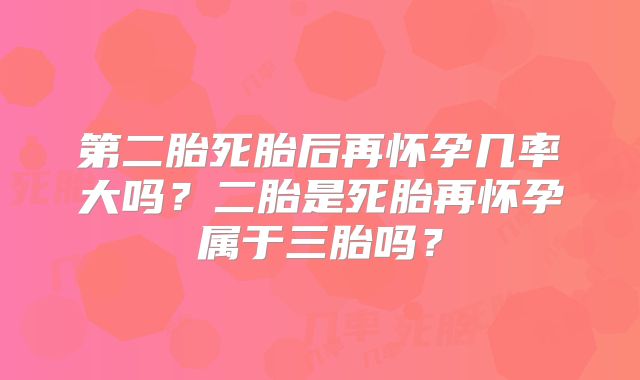 第二胎死胎后再怀孕几率大吗？二胎是死胎再怀孕属于三胎吗？