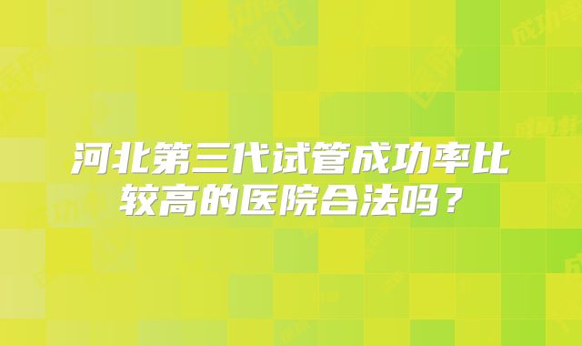 河北第三代试管成功率比较高的医院合法吗?