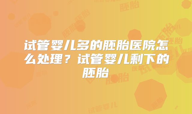 试管婴儿多的胚胎医院怎么处理？试管婴儿剩下的胚胎