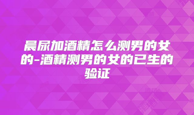晨尿加酒精怎么测男的女的-酒精测男的女的已生的验证