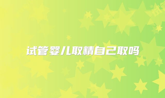 试管婴儿取精自己取吗