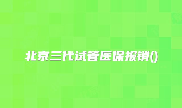 北京三代试管医保报销()