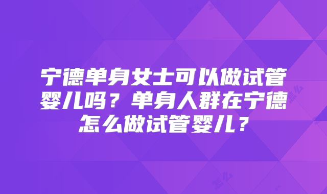 宁德单身女士可以做试管婴儿吗?单身人群在宁德怎么做试管婴儿?