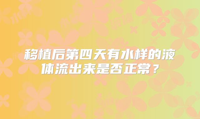 移植后第四天有水样的液体流出来是否正常?