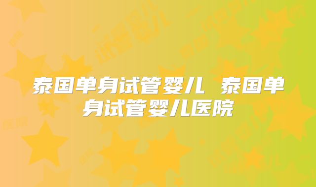 泰国单身试管婴儿 泰国单身试管婴儿医院
