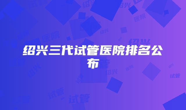 绍兴三代试管医院排名公布