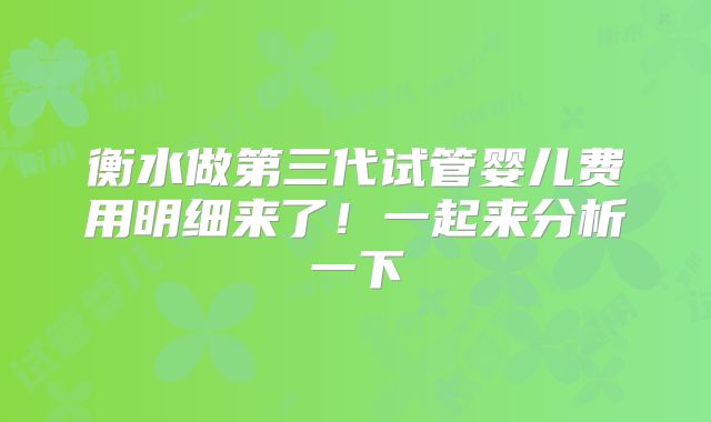 衡水做第三代试管婴儿费用明细来了！一起来分析一下