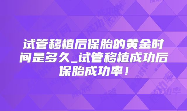 试管移植后保胎的黄金时间是多久_试管移植成功后保胎成功率!