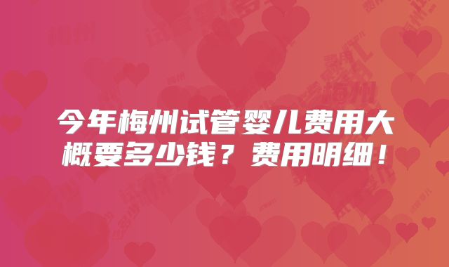 今年梅州试管婴儿费用大概要多少钱?费用明细!
