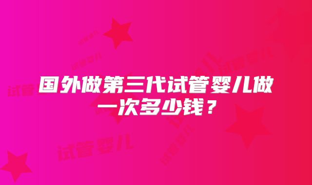 国外做第三代试管婴儿做一次多少钱？