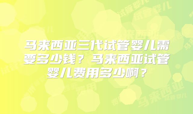 马来西亚三代试管婴儿需要多少钱？马来西亚试管婴儿费用多少啊？