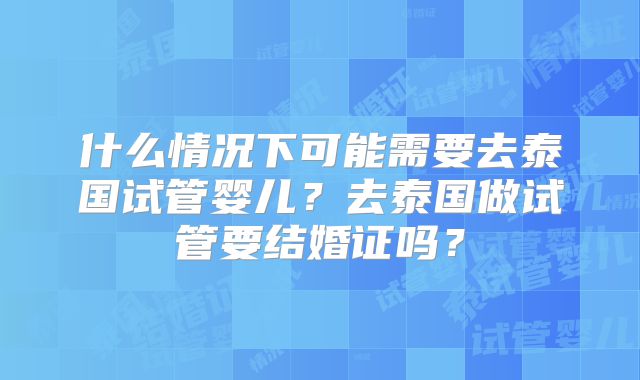 什么情况下可能需要去泰国试管婴儿？去泰国做试管要结婚证吗？