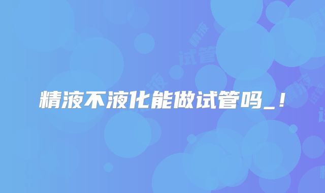 精液不液化能做试管吗_!