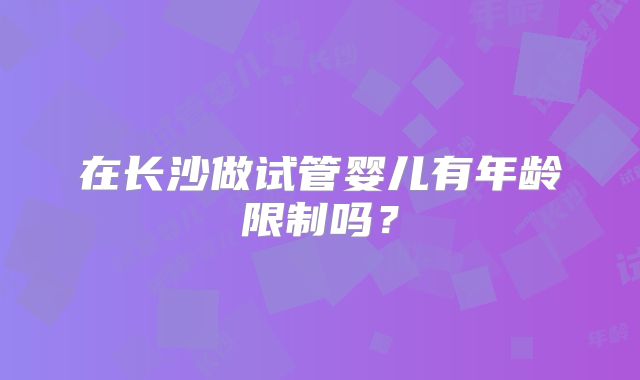 在长沙做试管婴儿有年龄限制吗?
