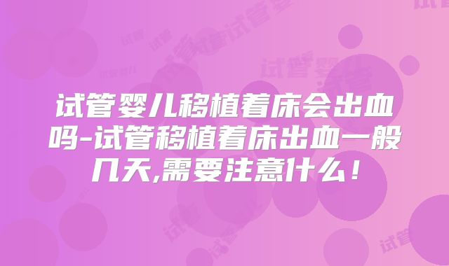 试管婴儿移植着床会出血吗-试管移植着床出血一般几天,需要注意什么!