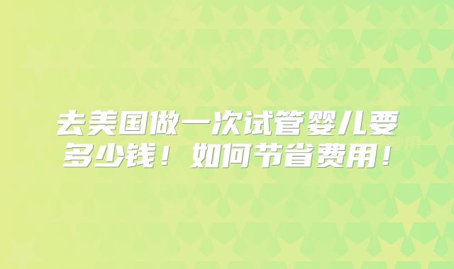 去美国做一次试管婴儿要多少钱!如何节省费用!