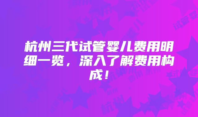 杭州三代试管婴儿费用明细一览，深入了解费用构成！