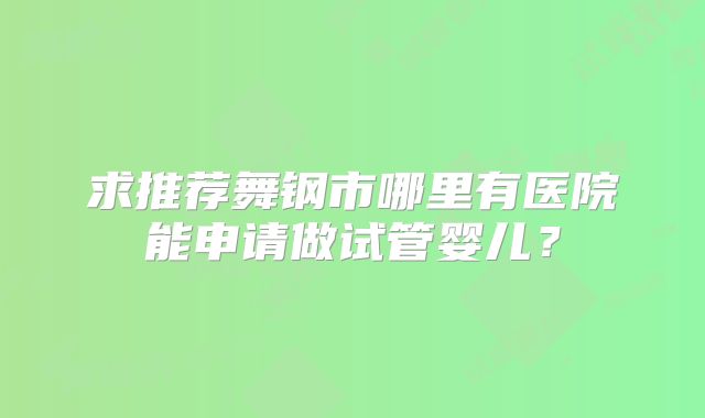 求推荐舞钢市哪里有医院能申请做试管婴儿?