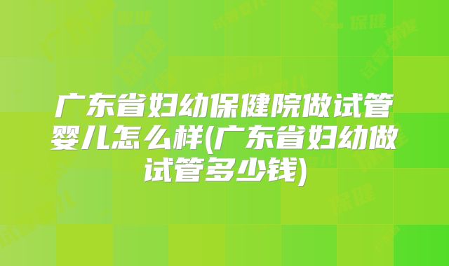 广东省妇幼保健院做试管婴儿怎么样(广东省妇幼做试管多少钱)