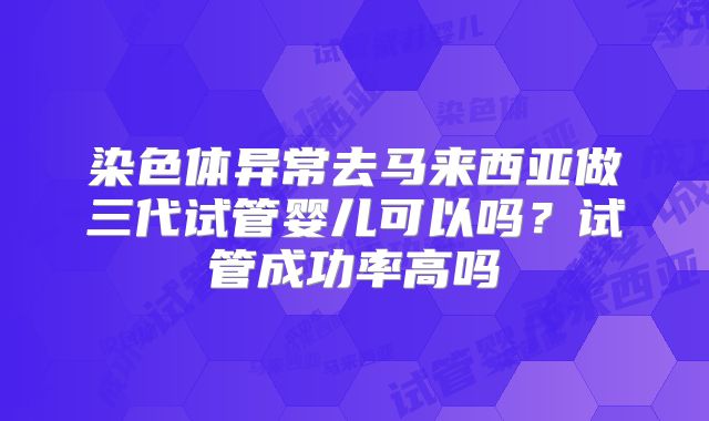 染色体异常去马来西亚做三代试管婴儿可以吗？试管成功率高吗