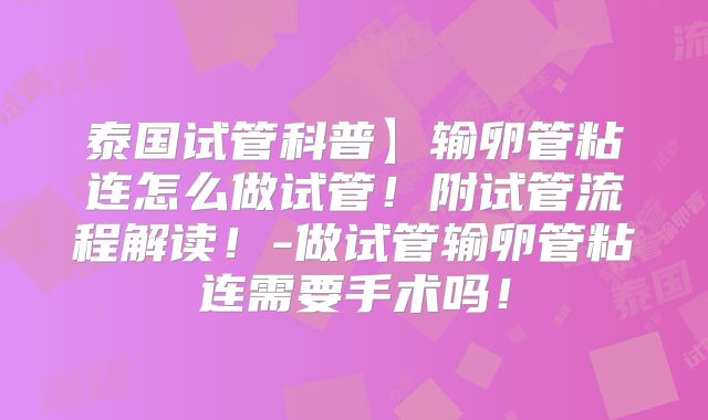 泰国试管科普】输卵管粘连怎么做试管！附试管流程解读！-做试管输卵管粘连需要手术吗！