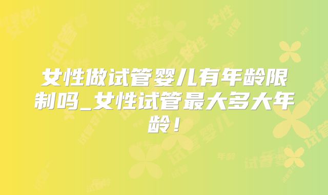 女性做试管婴儿有年龄限制吗_女性试管最大多大年龄!