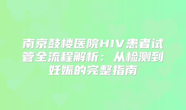 南京鼓楼医院HIV患者试管全流程解析：从检测到妊娠的完整指南