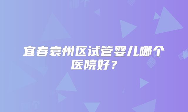 宜春袁州区试管婴儿哪个医院好？